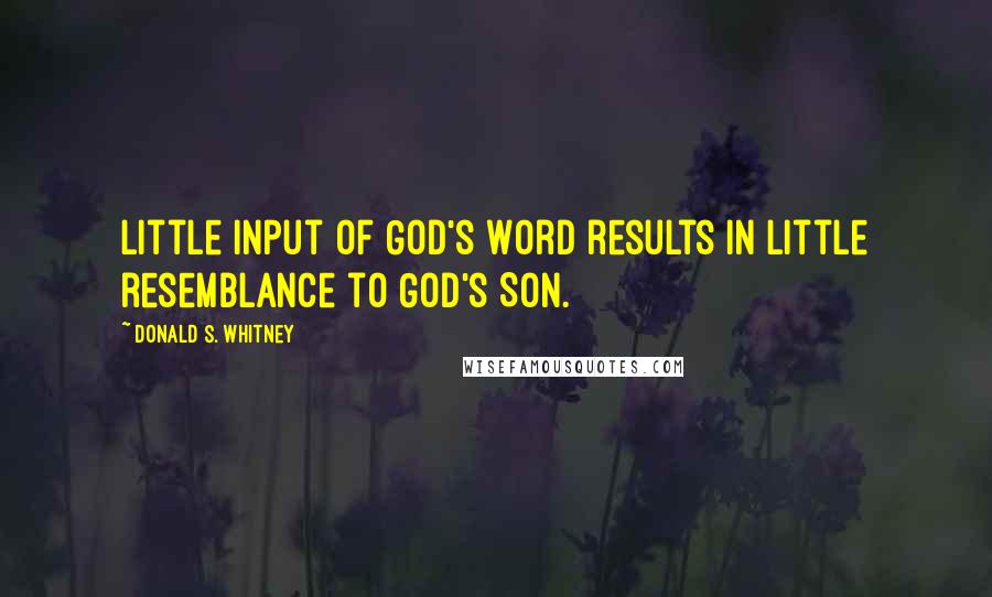 Donald S. Whitney Quotes: Little input of God's Word results in little resemblance to God's Son.