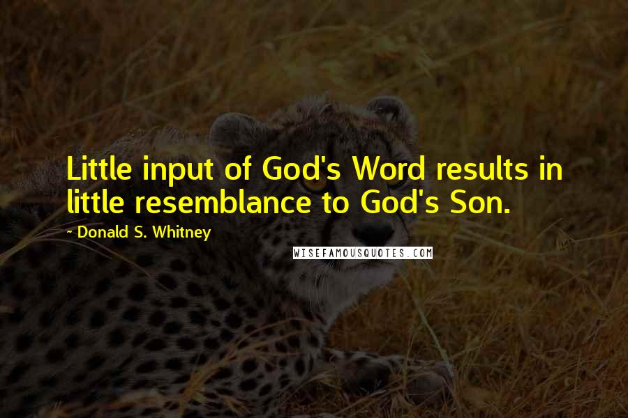 Donald S. Whitney Quotes: Little input of God's Word results in little resemblance to God's Son.