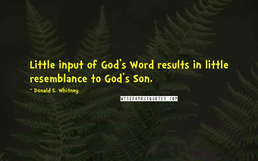 Donald S. Whitney Quotes: Little input of God's Word results in little resemblance to God's Son.