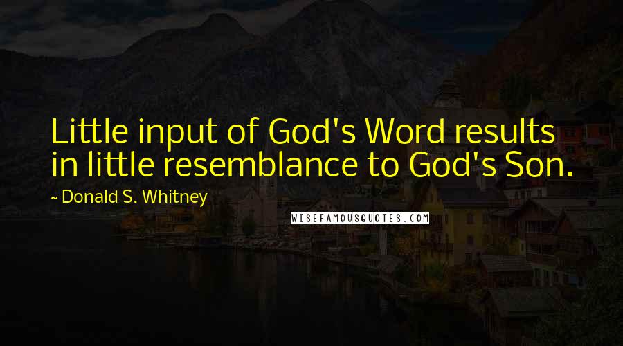 Donald S. Whitney Quotes: Little input of God's Word results in little resemblance to God's Son.