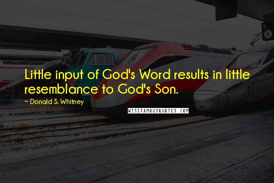 Donald S. Whitney Quotes: Little input of God's Word results in little resemblance to God's Son.