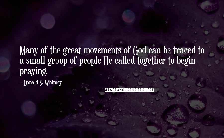 Donald S. Whitney Quotes: Many of the great movements of God can be traced to a small group of people He called together to begin praying.