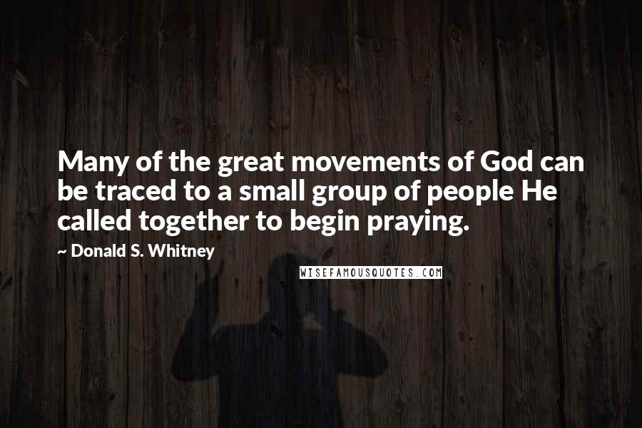 Donald S. Whitney Quotes: Many of the great movements of God can be traced to a small group of people He called together to begin praying.