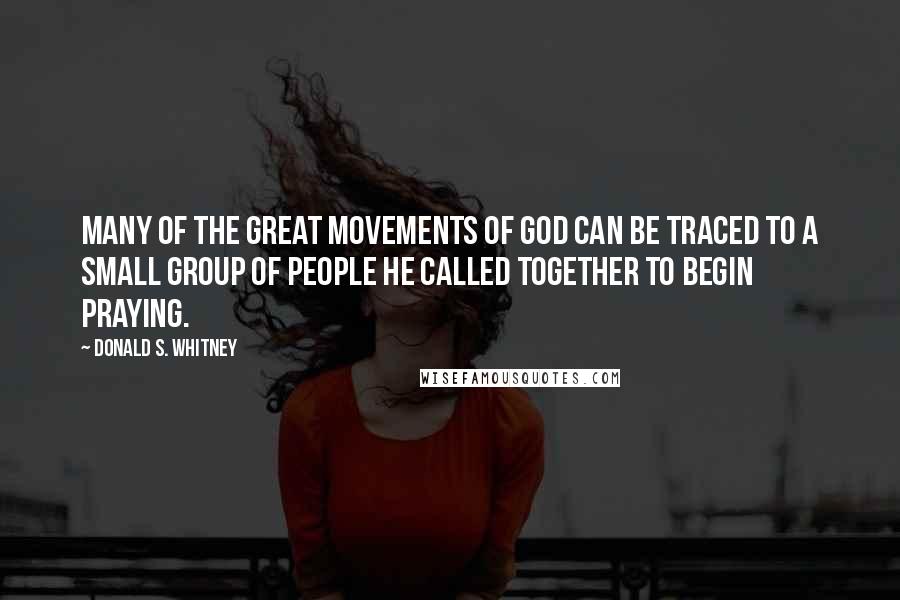 Donald S. Whitney Quotes: Many of the great movements of God can be traced to a small group of people He called together to begin praying.