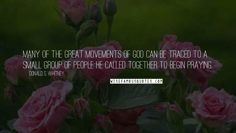 Donald S. Whitney Quotes: Many of the great movements of God can be traced to a small group of people He called together to begin praying.