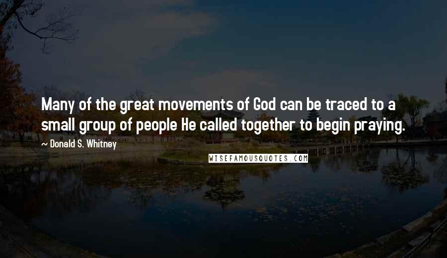 Donald S. Whitney Quotes: Many of the great movements of God can be traced to a small group of people He called together to begin praying.