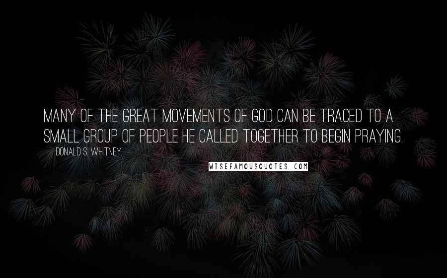 Donald S. Whitney Quotes: Many of the great movements of God can be traced to a small group of people He called together to begin praying.