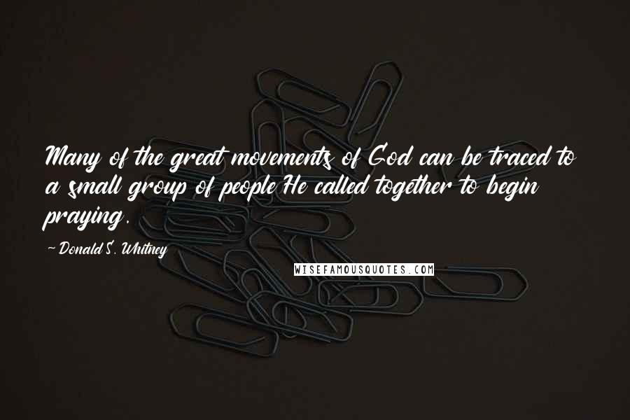 Donald S. Whitney Quotes: Many of the great movements of God can be traced to a small group of people He called together to begin praying.