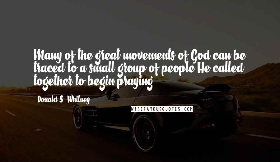 Donald S. Whitney Quotes: Many of the great movements of God can be traced to a small group of people He called together to begin praying.