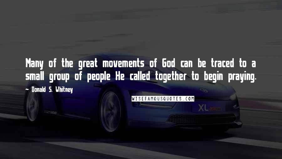 Donald S. Whitney Quotes: Many of the great movements of God can be traced to a small group of people He called together to begin praying.