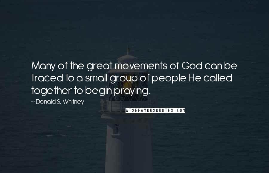 Donald S. Whitney Quotes: Many of the great movements of God can be traced to a small group of people He called together to begin praying.