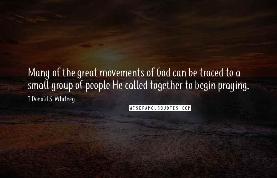 Donald S. Whitney Quotes: Many of the great movements of God can be traced to a small group of people He called together to begin praying.