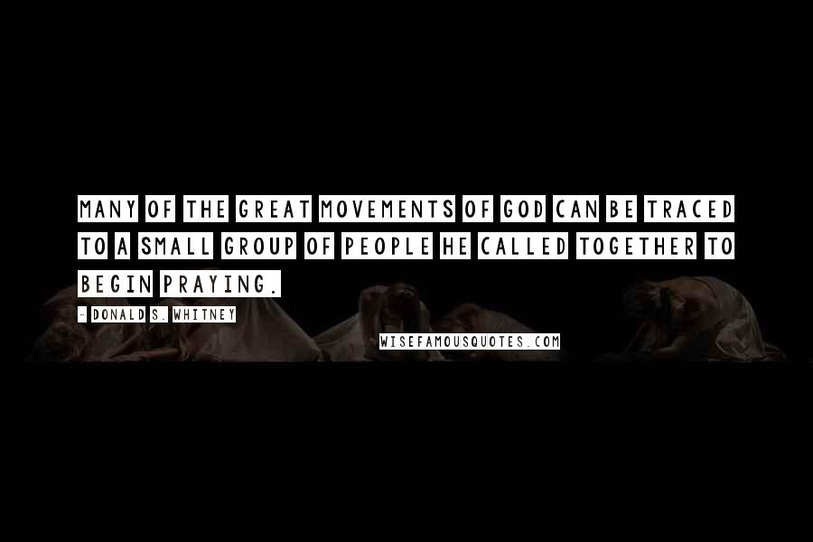 Donald S. Whitney Quotes: Many of the great movements of God can be traced to a small group of people He called together to begin praying.