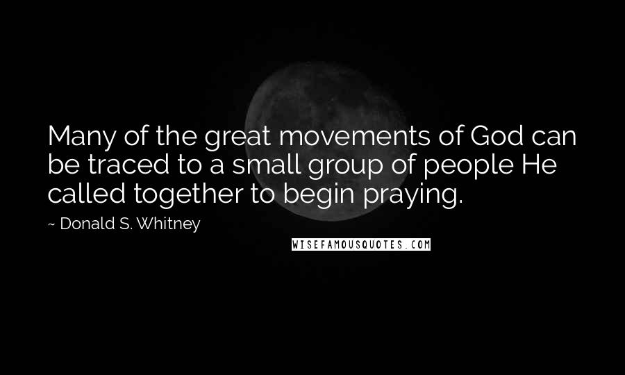 Donald S. Whitney Quotes: Many of the great movements of God can be traced to a small group of people He called together to begin praying.