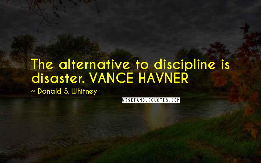 Donald S. Whitney Quotes: The alternative to discipline is disaster. VANCE HAVNER