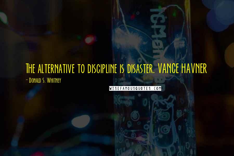 Donald S. Whitney Quotes: The alternative to discipline is disaster. VANCE HAVNER