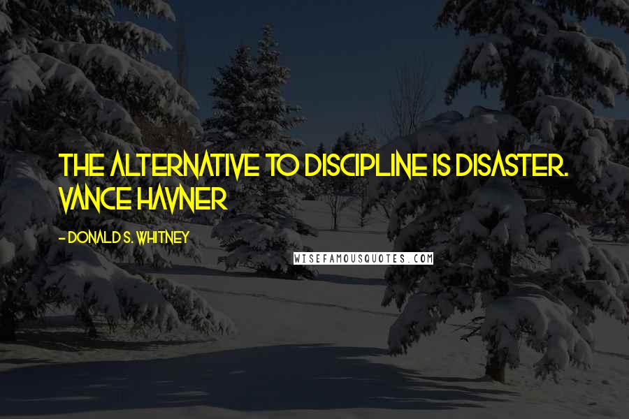 Donald S. Whitney Quotes: The alternative to discipline is disaster. VANCE HAVNER