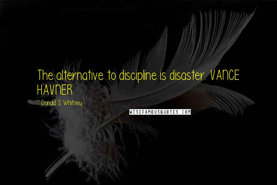 Donald S. Whitney Quotes: The alternative to discipline is disaster. VANCE HAVNER