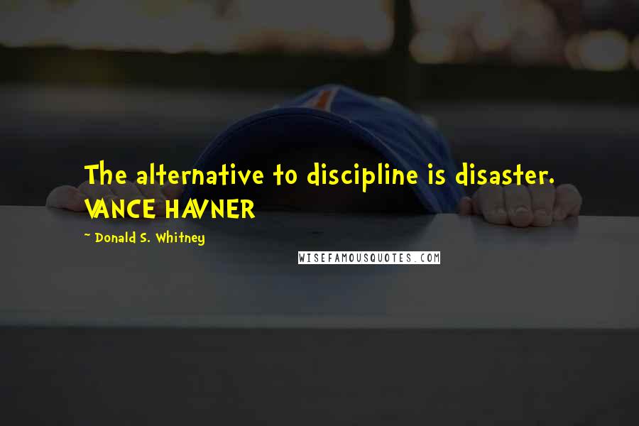 Donald S. Whitney Quotes: The alternative to discipline is disaster. VANCE HAVNER