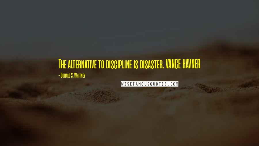 Donald S. Whitney Quotes: The alternative to discipline is disaster. VANCE HAVNER