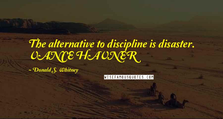 Donald S. Whitney Quotes: The alternative to discipline is disaster. VANCE HAVNER