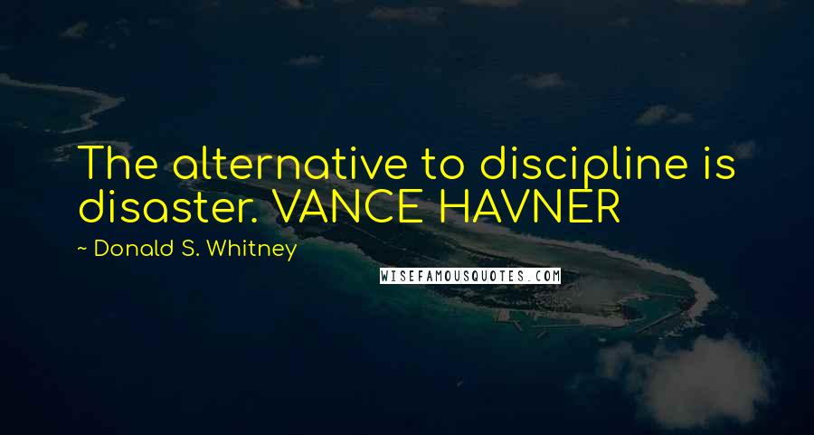 Donald S. Whitney Quotes: The alternative to discipline is disaster. VANCE HAVNER