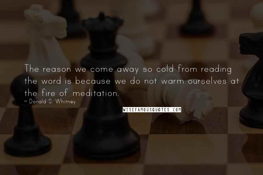 Donald S. Whitney Quotes: The reason we come away so cold from reading the word is because we do not warm ourselves at the fire of meditation.