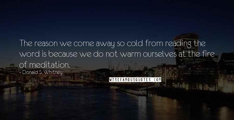 Donald S. Whitney Quotes: The reason we come away so cold from reading the word is because we do not warm ourselves at the fire of meditation.