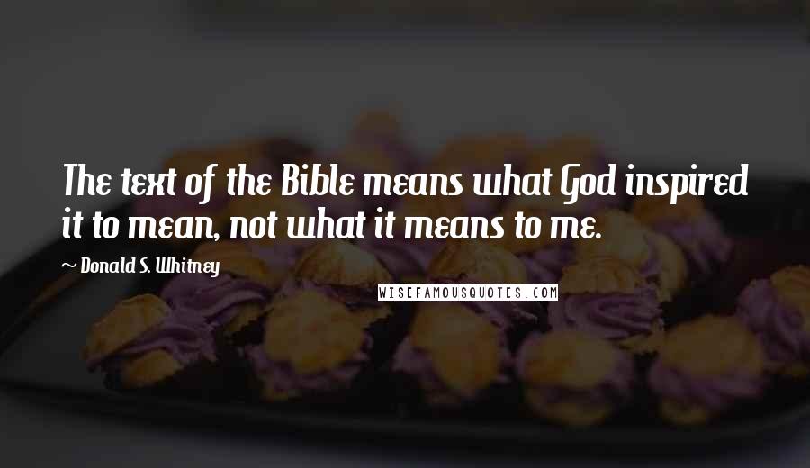 Donald S. Whitney Quotes: The text of the Bible means what God inspired it to mean, not what it means to me.