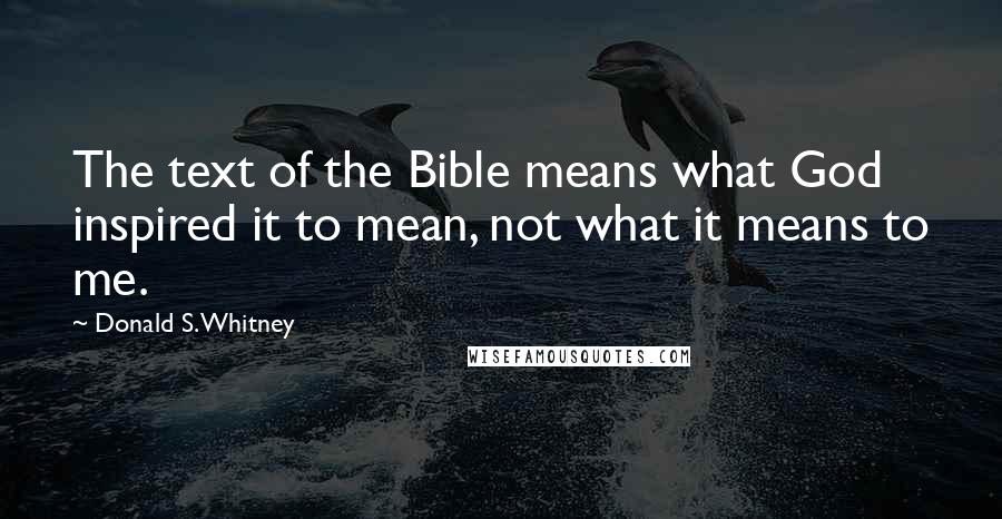 Donald S. Whitney Quotes: The text of the Bible means what God inspired it to mean, not what it means to me.