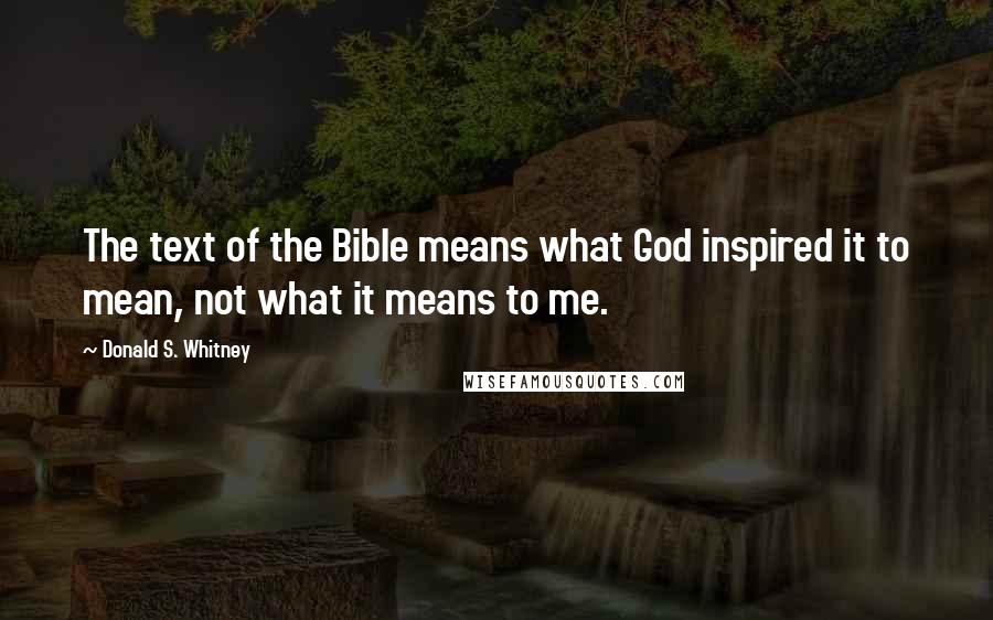 Donald S. Whitney Quotes: The text of the Bible means what God inspired it to mean, not what it means to me.