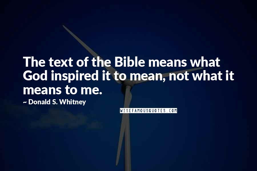 Donald S. Whitney Quotes: The text of the Bible means what God inspired it to mean, not what it means to me.