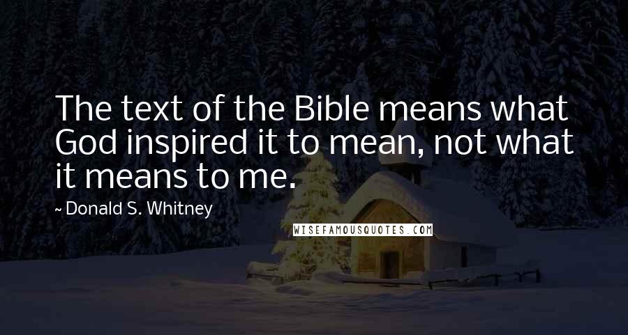 Donald S. Whitney Quotes: The text of the Bible means what God inspired it to mean, not what it means to me.