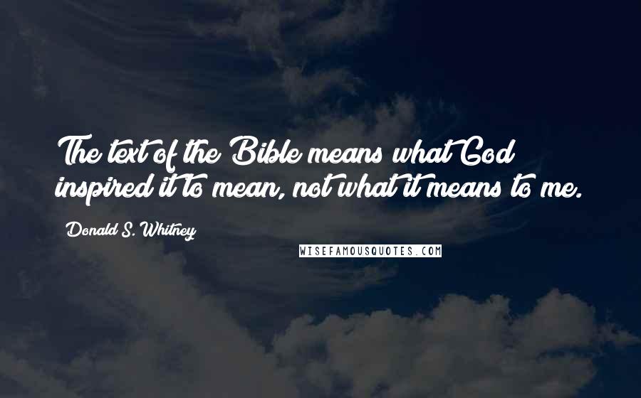 Donald S. Whitney Quotes: The text of the Bible means what God inspired it to mean, not what it means to me.