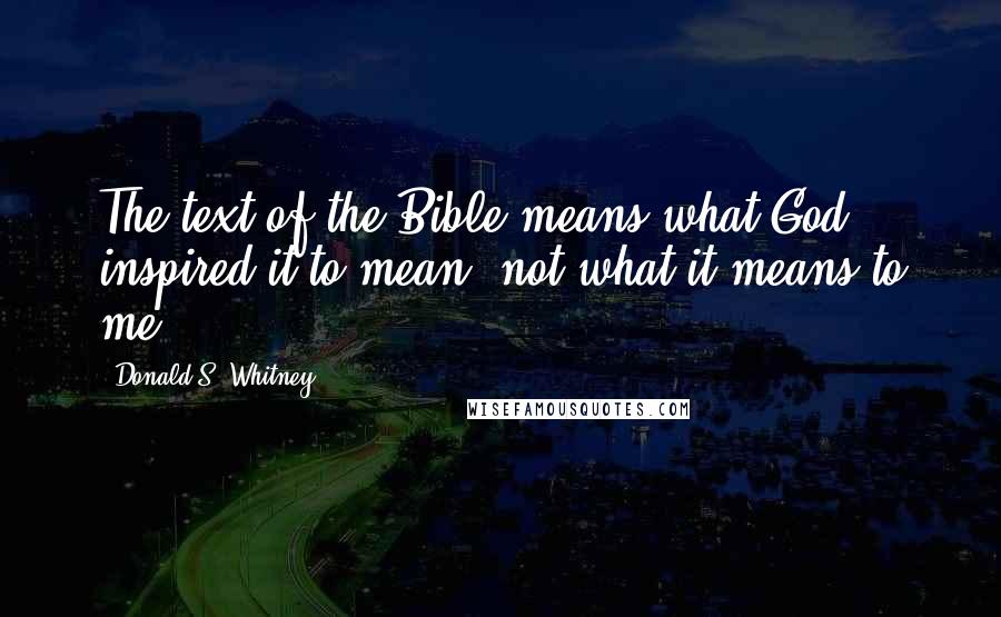 Donald S. Whitney Quotes: The text of the Bible means what God inspired it to mean, not what it means to me.