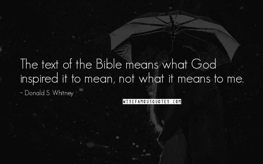 Donald S. Whitney Quotes: The text of the Bible means what God inspired it to mean, not what it means to me.