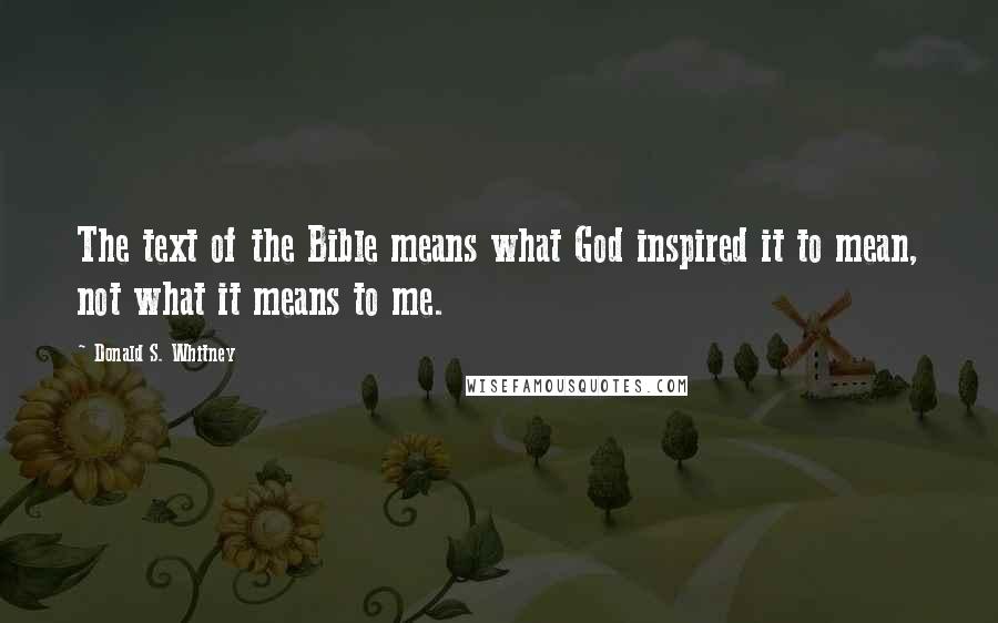 Donald S. Whitney Quotes: The text of the Bible means what God inspired it to mean, not what it means to me.