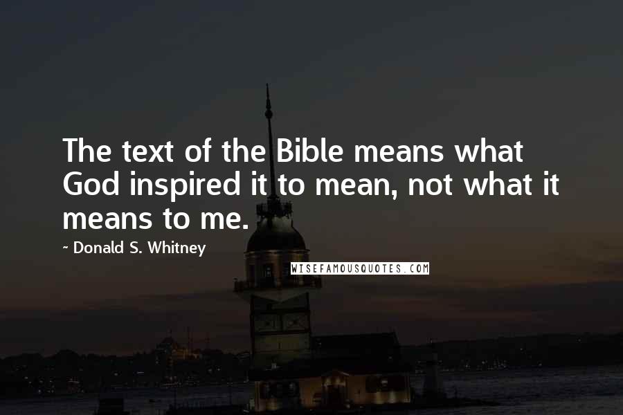 Donald S. Whitney Quotes: The text of the Bible means what God inspired it to mean, not what it means to me.