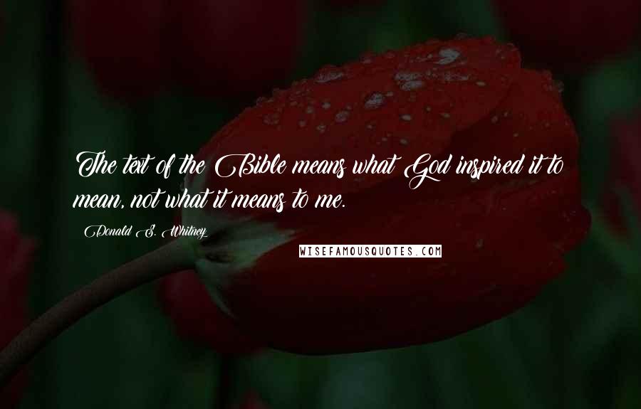 Donald S. Whitney Quotes: The text of the Bible means what God inspired it to mean, not what it means to me.