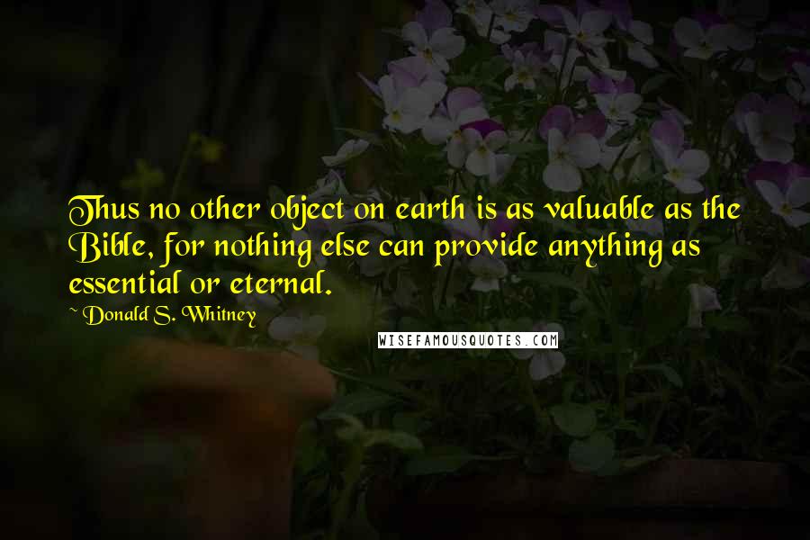 Donald S. Whitney Quotes: Thus no other object on earth is as valuable as the Bible, for nothing else can provide anything as essential or eternal.