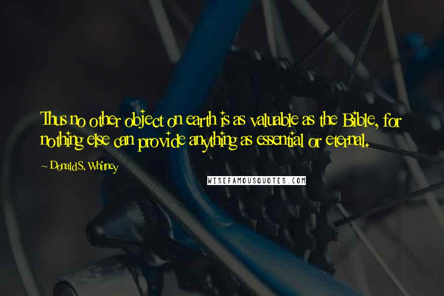 Donald S. Whitney Quotes: Thus no other object on earth is as valuable as the Bible, for nothing else can provide anything as essential or eternal.