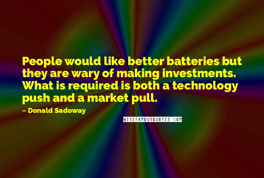 Donald Sadoway Quotes: People would like better batteries but they are wary of making investments. What is required is both a technology push and a market pull.