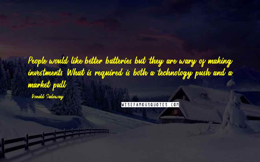 Donald Sadoway Quotes: People would like better batteries but they are wary of making investments. What is required is both a technology push and a market pull.