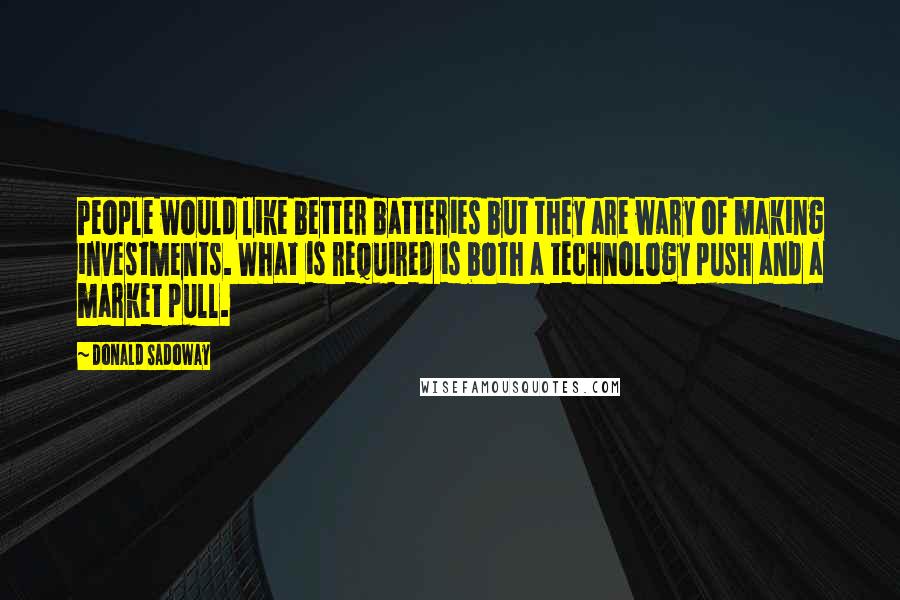 Donald Sadoway Quotes: People would like better batteries but they are wary of making investments. What is required is both a technology push and a market pull.