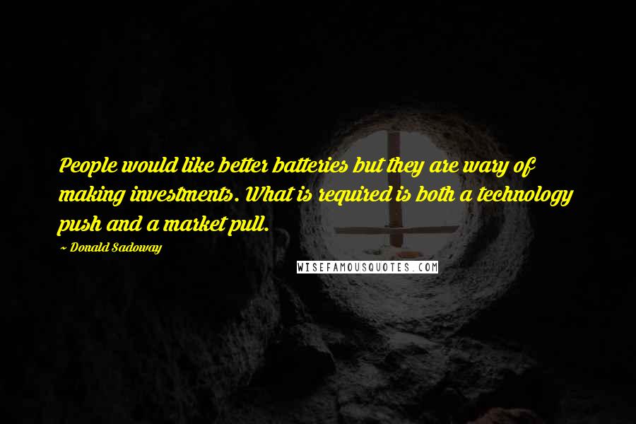 Donald Sadoway Quotes: People would like better batteries but they are wary of making investments. What is required is both a technology push and a market pull.