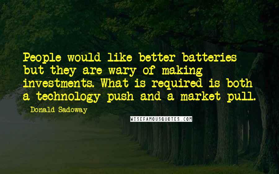 Donald Sadoway Quotes: People would like better batteries but they are wary of making investments. What is required is both a technology push and a market pull.