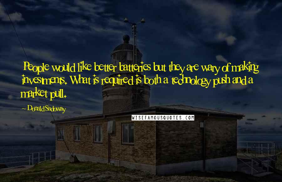 Donald Sadoway Quotes: People would like better batteries but they are wary of making investments. What is required is both a technology push and a market pull.