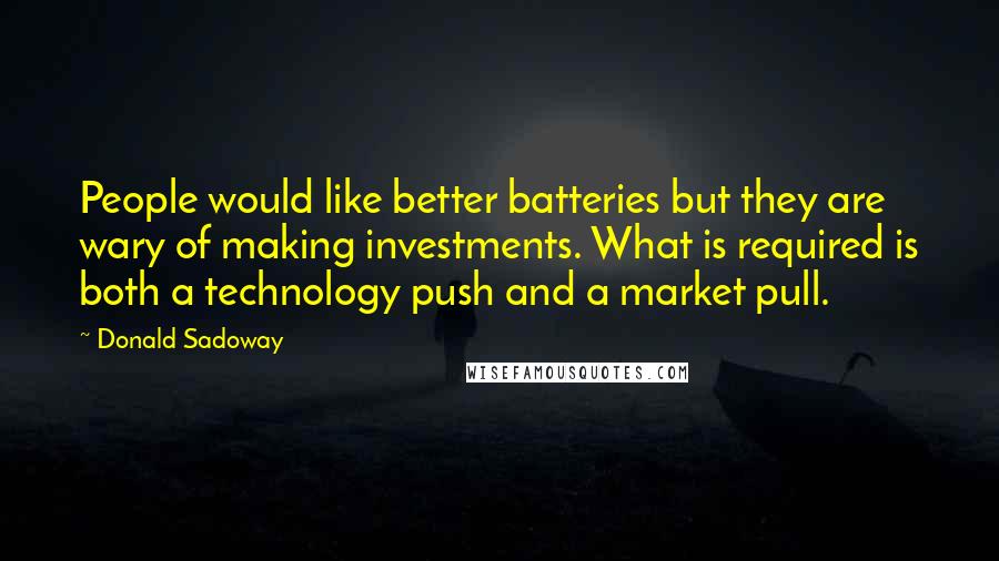 Donald Sadoway Quotes: People would like better batteries but they are wary of making investments. What is required is both a technology push and a market pull.