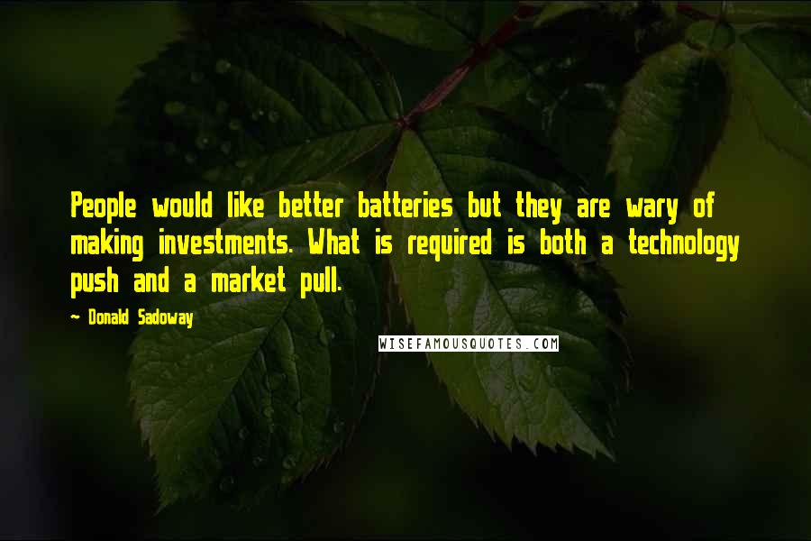 Donald Sadoway Quotes: People would like better batteries but they are wary of making investments. What is required is both a technology push and a market pull.
