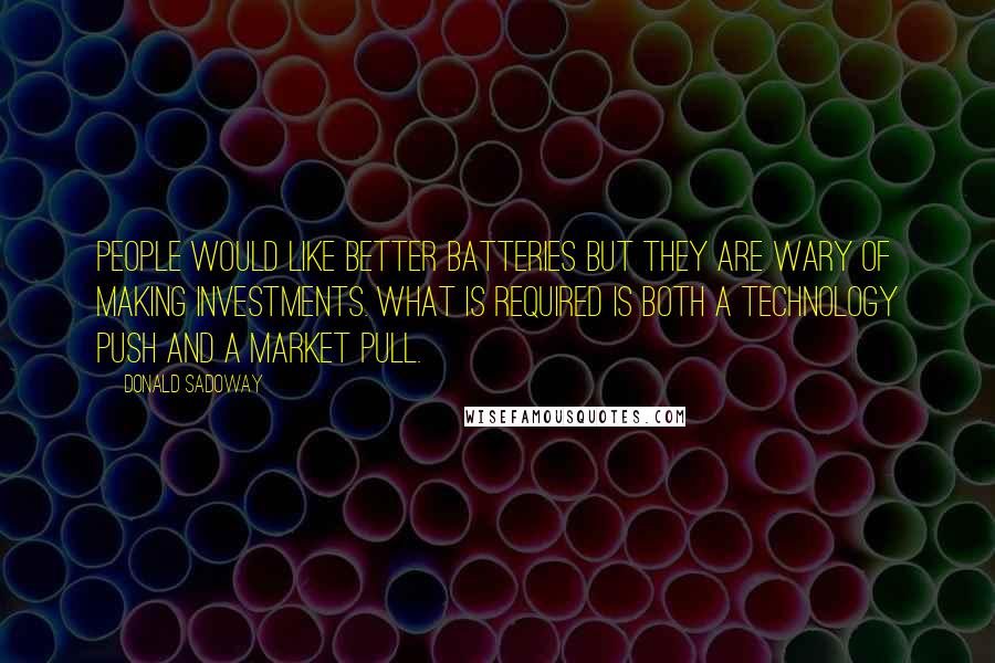 Donald Sadoway Quotes: People would like better batteries but they are wary of making investments. What is required is both a technology push and a market pull.